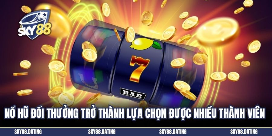 Nổ hũ đổi thưởng trở thành lựa chọn được nhiều thành viên 